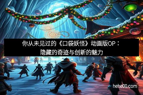 你从未见过的《口袋妖怪》动画版OP：隐藏的奇迹与创新的魅力
